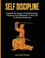 Self Discipline: Unleash The Power Of Self Discipline, Influence And Willpower In Your Life To Achieve Anything