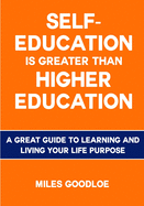 Self-Education Is Greater Than Higher Education: A Great Guide to Learning and Living Your Life Purpose