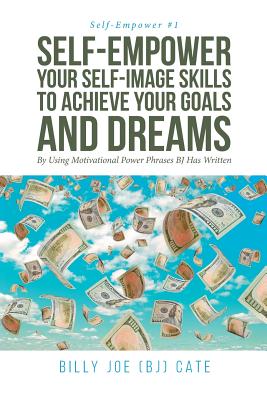 Self-Empower Your Self-Image Skills To Achieve Your Goals and Dreams; By Using Motivational Power Phrases BJ Has Written - Cate, Billy Joe (Bj)