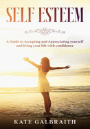 Self-Esteem: A Guide to Accepting and Appreciating yourself and living your life with confidence