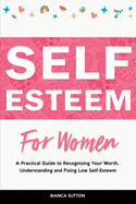 Self-Esteem for Women: A Practical Guide to Recognizing Your Worth, Understanding and Fixing Low Self-Esteem