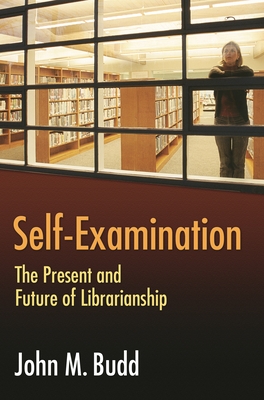 Self-Examination: The Present and Future of Librarianship - Budd, John