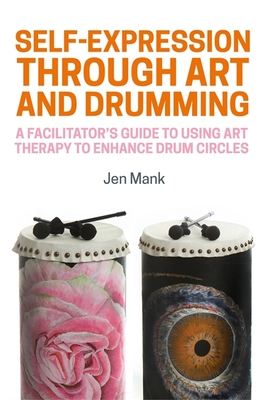 Self-Expression Through Art and Drumming: A Facilitator's Guide to Using Art Therapy to Enhance Drum Circles - Mank, Jen