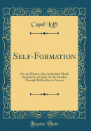 Self-Formation: Or, the History of an Individual Mind: Intended as a Guide for the Intellect Through Difficulties to Success (Classic Reprint)