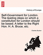 Self-Government for London; The Leading Ideas on Which a Constitution for London Should Be Based: A Letter to the Right Hon. H. A. Bruce, M. P. (Secretary of State for Home Affairs) (Classic Reprint)