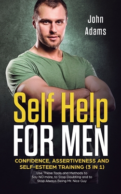 Self Help for Men: Confidence, Assertiveness and Self-Esteem Training (3 in 1) Use These Tools and Methods to Say NO more, to Stop Doubting and to Stop Always Being Mr. Nice Guy - Adams, John