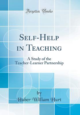 Self-Help in Teaching: A Study of the Teacher-Learner Partnership (Classic Reprint) - Hurt, Huber William