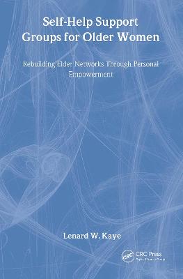 Self-Help Support Groups for Older Women: Rebuilding Elder Networks Through Personal Empowerment - Kaye, Lenard W, Professor