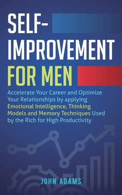 Self-Improvement for Men: Accelerate Your Career and Optimize Your Relationships by applying Emotional Intelligence, Thinking Models and Memory Techniques Used by the Rich for High Productivity - Adams, John
