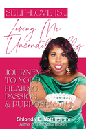 Self-Love Is... Loving Me Unconditionally: Journey to Your Healing, Passion, & Purpose