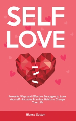 Self-Love: Powerful Ways and Effective Strategies to Love Yourself - Includes Practical Habits to Change Your Life - Sutton, Bianca