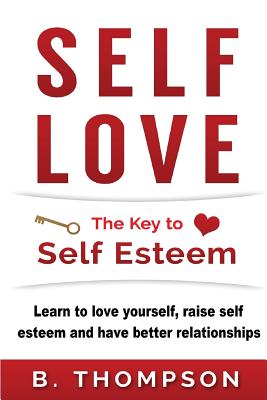 Self-Love: The Key To Self-Esteem: Learn to love yourself, raise self-esteem and have better relationships - Thompson, B