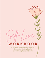 Self-Love Workbook - Transform Your Relationship with Yourself: A 52 week Comprehensive Guide to Overcoming Limiting Beliefs, and Achieving Personal Growth