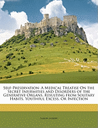 Self-Preservation: A Medical Treatise on the Secret Infirmities and Disorders of the Generative Organs, Resulting from Solitary Habits, Youthful Excess, or Infection