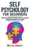 SELF PSYCHOLOGY for Beginners: Built Self-Esteem and Confidence with Mental Self-Therapy! Anxiety Relief and Stress Management Self-Help! How to Be Your Own Psychologist, End Self-Sabotaging Thoughts
