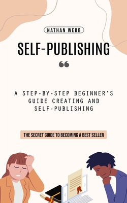 Self-Publishing: A Step-by-step Beginner's Guide Creating and Self-publishing (The Secret Guide to Becoming a Best Seller) - Webb, Nathan