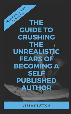 Self-Publishing Formula: The Guide to Crushing The Unrealistic Fears of Becoming A Self-Published Author - Sutton, Jeremy