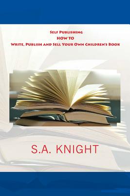 Self Publishing: How to Write, Publish and Sell Your Own Children's Book: A Beginner's Guide on How to Write, and Self Publish Your Very Own Children Book - Knight, S a