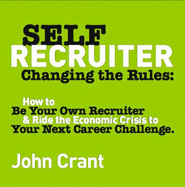 Self-Recruiter: Changing the Rules: How to Be Your Own Recruiter & Ride the Economic Crisis to Your Next Career Challenge - Crant, John