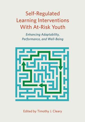 Self-Regulated Learning Interventions with At-Risk Youth: Enhancing Adaptability, Performance, and Well-Being - Cleary, Timothy J (Editor)