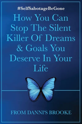 Self-Sabotage Be Gone: How You Can Stop The Silent Killer Of Dreams & Goals You Deserve In Your Life - Brooke, Danni's