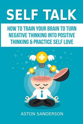 Self Talk: How to Train Your Brain to Turn Negative Thinking Into Positive Thinking & Practice Self Love - Sanderson, Aston