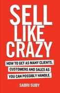 Sell Like Crazy: How to Get as Many Clients, Customers and Sales as You Can Possiblyhandle