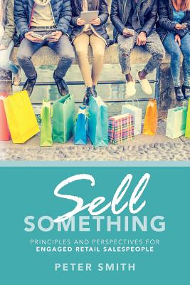 Sell Something: Principles and Perspectives for Engaged Retail Salespeople - Smith, Peter