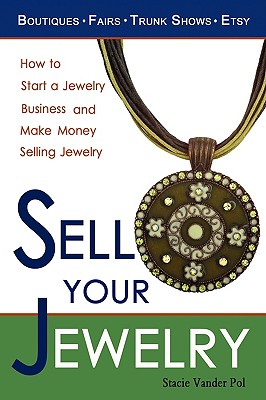 Sell Your Jewelry: How to Start a Jewelry Business and Make Money Selling Jewelry at Boutiques, Fairs, Trunk Shows, and Etsy. - Vander Pol, Stacie
