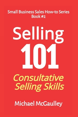 Selling 101: Consultative Selling Skills: For new entrepreneurs, free agents, consultants - McGaulley, Michael T