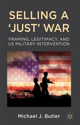 Selling a 'Just' War: Framing, Legitimacy, and US Military Intervention - Butler, M.