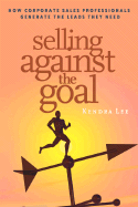 Selling Against the Goal: How Corporate Sales Professionals Generate the Leads They Need - Lee, Kendra