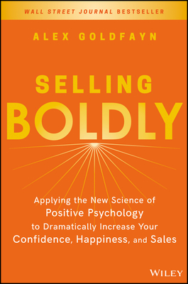 Selling Boldly: Applying the New Science of Positive Psychology to Dramatically Increase Your Confidence, Happiness, and Sales - Goldfayn, Alex