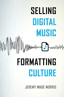 Selling Digital Music, Formatting Culture - Morris, Jeremy Wade