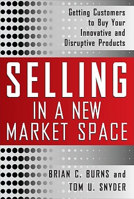 Selling in a New Market Space: Getting Customers to Buy Your Innovative and Disruptive Products - Burns, Brian, and Snyder, Tom