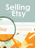 Selling on Etsy 2022: Successful Craft Business Ideas for Pricing on Etsy, to Stores, at Craft Shows & Everywhere Else