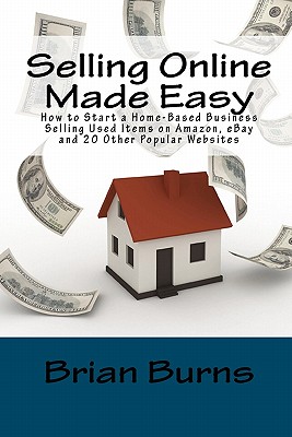 Selling Online Made Easy: How to Start a Home-Based Business Selling Used Items on Amazon, eBay and 20 Other Popular Websites - Burns, Brian