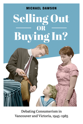Selling Out or Buying In?: Debating Consumerism in Vancouver and Victoria, 1945-1985 - Dawson, Michael