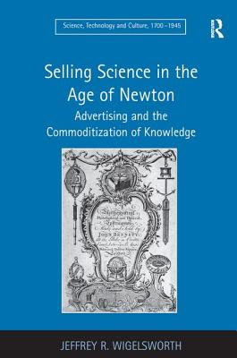 Selling Science in the Age of Newton: Advertising and the Commoditization of Knowledge - Wigelsworth, Jeffrey R.