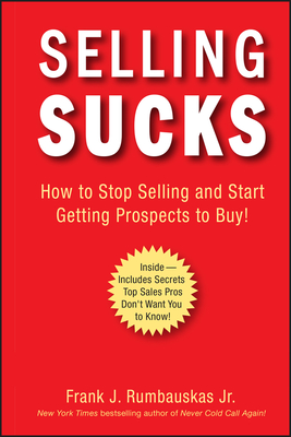 Selling Sucks: How to Stop Selling and Start Getting Prospects to Buy! - Rumbauskas, Frank J