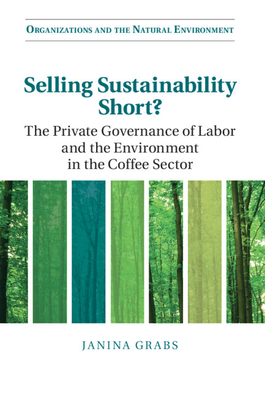 Selling Sustainability Short?: The Private Governance of Labor and the Environment in the Coffee Sector - Grabs, Janina