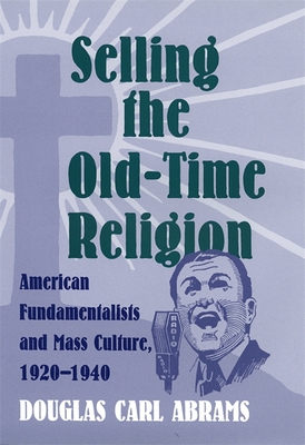 Selling the Old-Time Religion: American Fundamentalists and Mass Culture, 1920-1940 - Abrams, Douglas Carl