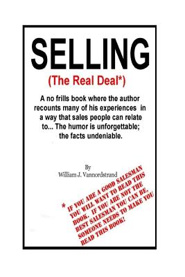 Selling: The Real Deal: A no frills book where the author recounts many of his experiences in a way that sales people can relate to...The humor is unforgettable; the facts undeniable. - Miller, Carole Ann (Editor), and Vannordstrand, William J