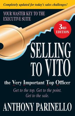Selling to Vito the Very Important Top Officer: Get to the Top. Get to the Point. Get the Sale. - Parinello, Anthony