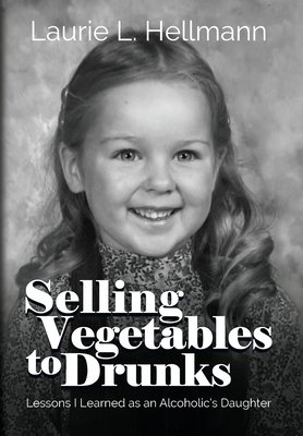 Selling Vegetables to Drunks: Lessons I Learned as an Alcoholic's Daughter - Hellmann, Laurie L, and Rayner, Beth (Foreword by)