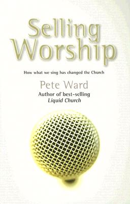 Selling Worship: How What We Sing Has Changed the Church - Ward, Pete