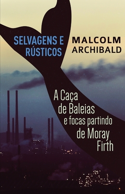 Selvagens e Rsticos - A caa de baleias e focas partindo de Moray Firth - Archibald, Malcolm