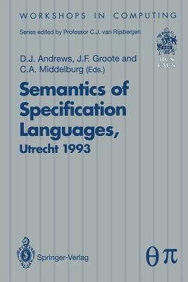 Semantics of Specification Languages (Sosl): Proceedings of the International Workshop on Semantics of Specification Languages, Utrecht, the Netherlands, 25 - 27 October 1993 - Andrews, Derek J (Editor), and Groote, Jan F (Editor), and Middelburg, C a (Editor)