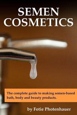Semen Cosmetics: The complete guide to making semen-based bath, body and beauty products. - Photenhauer, Paul Fotie