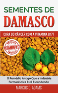Sementes de Damasco - Cura do Cncer com a Vitamina B17?: O Remdio Antigo Que a Indstria Farmacutica Est Escondendo